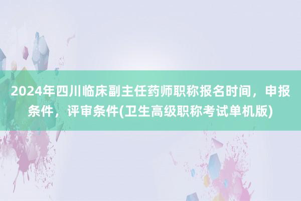 2024年四川临床副主任药师职称报名时间，申报条件，评审条件(卫生高级职称考试单机版)