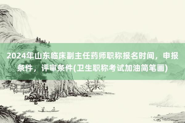 2024年山东临床副主任药师职称报名时间，申报条件，评审条件(卫生职称考试加油简笔画)