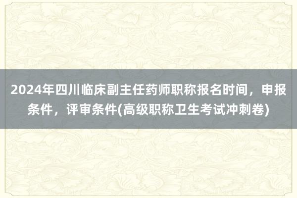 2024年四川临床副主任药师职称报名时间，申报条件，评审条件(高级职称卫生考试冲刺卷)