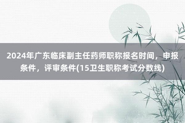 2024年广东临床副主任药师职称报名时间，申报条件，评审条件(15卫生职称考试分数线)
