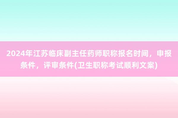 2024年江苏临床副主任药师职称报名时间，申报条件，评审条件(卫生职称考试顺利文案)