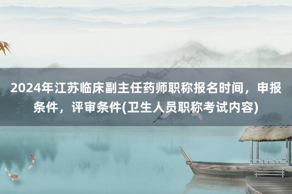 2024年江苏临床副主任药师职称报名时间，申报条件，评审条件(卫生人员职称考试内容)