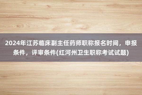 2024年江苏临床副主任药师职称报名时间，申报条件，评审条件(红河州卫生职称考试试题)