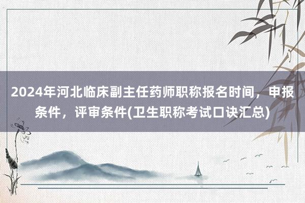 2024年河北临床副主任药师职称报名时间，申报条件，评审条件(卫生职称考试口诀汇总)