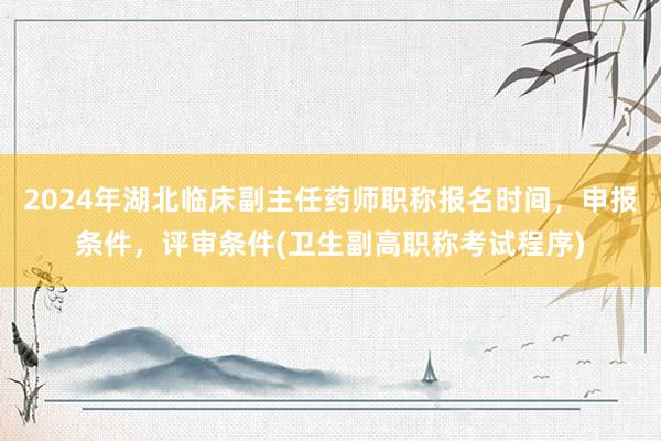 2024年湖北临床副主任药师职称报名时间，申报条件，评审条件(卫生副高职称考试程序)