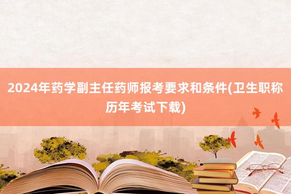 2024年药学副主任药师报考要求和条件(卫生职称历年考试下载)