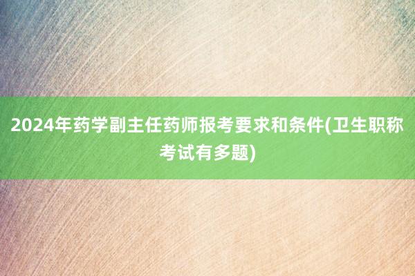 2024年药学副主任药师报考要求和条件(卫生职称考试有多题)