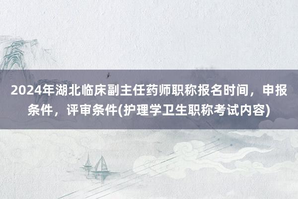 2024年湖北临床副主任药师职称报名时间，申报条件，评审条件(护理学卫生职称考试内容)