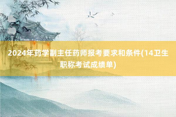 2024年药学副主任药师报考要求和条件(14卫生职称考试成绩单)