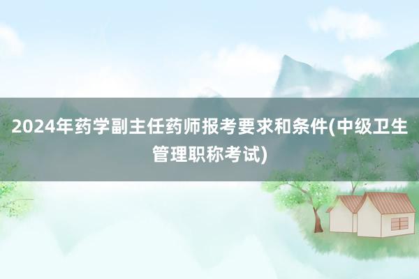 2024年药学副主任药师报考要求和条件(中级卫生管理职称考试)