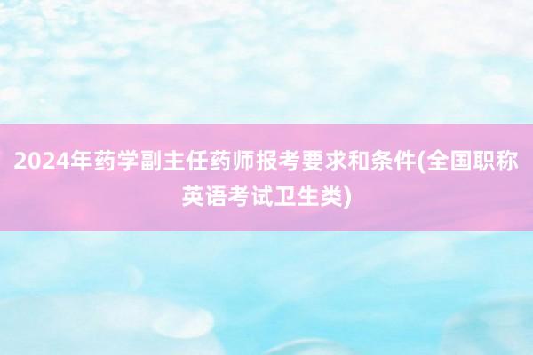 2024年药学副主任药师报考要求和条件(全国职称英语考试卫生类)