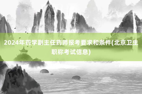 2024年药学副主任药师报考要求和条件(北京卫生职称考试信息)