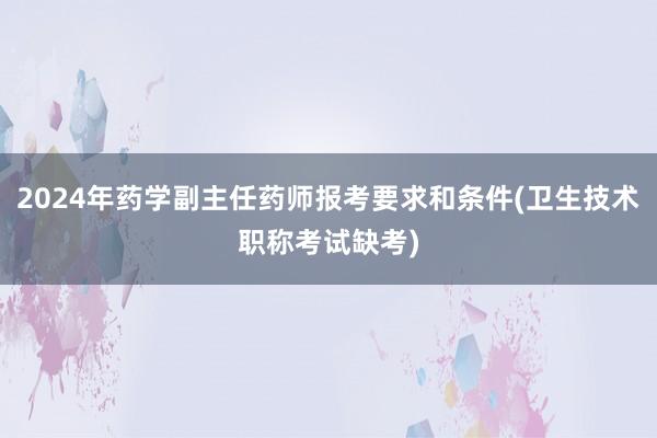 2024年药学副主任药师报考要求和条件(卫生技术职称考试缺考)