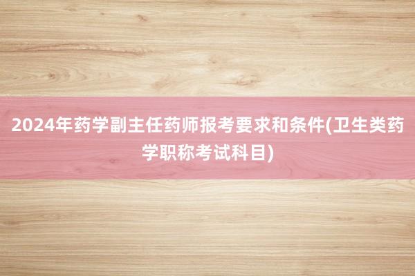 2024年药学副主任药师报考要求和条件(卫生类药学职称考试科目)