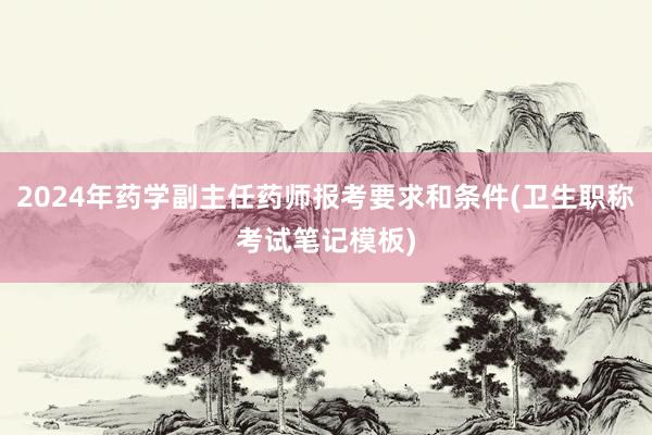 2024年药学副主任药师报考要求和条件(卫生职称考试笔记模板)