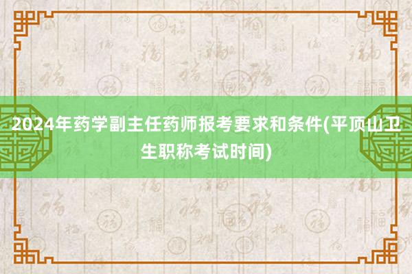 2024年药学副主任药师报考要求和条件(平顶山卫生职称考试时间)