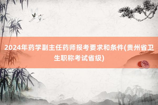 2024年药学副主任药师报考要求和条件(贵州省卫生职称考试省级)