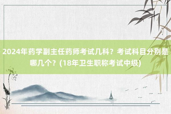 2024年药学副主任药师考试几科？考试科目分别是哪几个？(18年卫生职称考试中级)