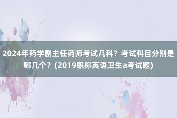 2024年药学副主任药师考试几科？考试科目分别是哪几个？(2019职称英语卫生a考试题)