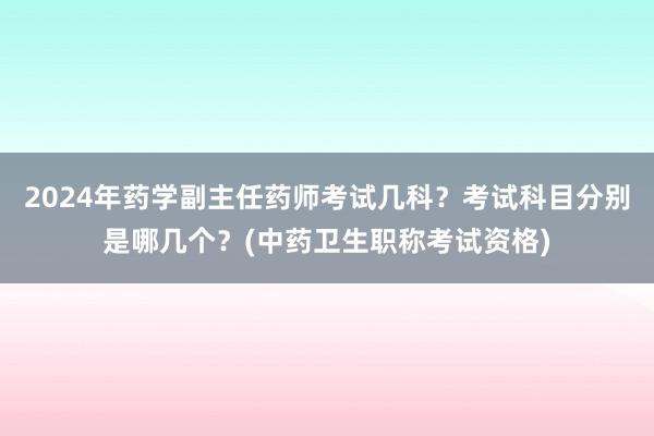 2024年药学副主任药师考试几科？考试科目分别是哪几个？(中药卫生职称考试资格)