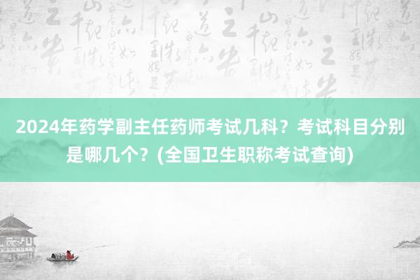 2024年药学副主任药师考试几科？考试科目分别是哪几个？(全国卫生职称考试查询)