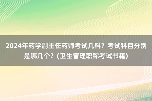 2024年药学副主任药师考试几科？考试科目分别是哪几个？(卫生管理职称考试书籍)