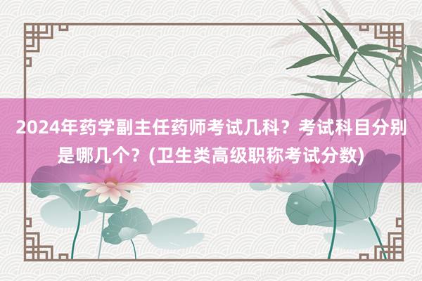2024年药学副主任药师考试几科？考试科目分别是哪几个？(卫生类高级职称考试分数)