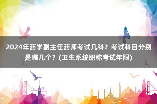 2024年药学副主任药师考试几科？考试科目分别是哪几个？(卫生系统职称考试年限)