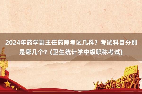 2024年药学副主任药师考试几科？考试科目分别是哪几个？(卫生统计学中级职称考试)