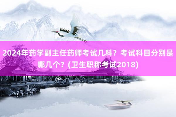 2024年药学副主任药师考试几科？考试科目分别是哪几个？(卫生职称考试2018)
