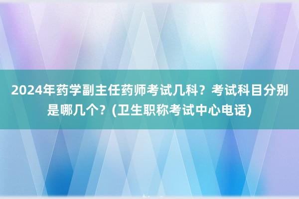 2024年药学副主任药师考试几科？考试科目分别是哪几个？(卫生职称考试中心电话)