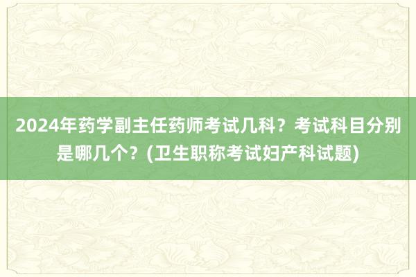 2024年药学副主任药师考试几科？考试科目分别是哪几个？(卫生职称考试妇产科试题)