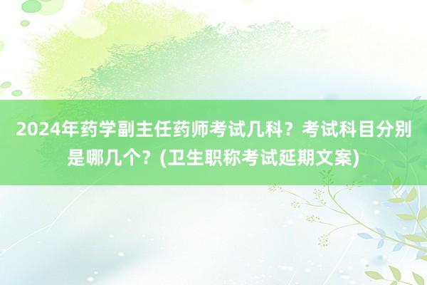 2024年药学副主任药师考试几科？考试科目分别是哪几个？(卫生职称考试延期文案)