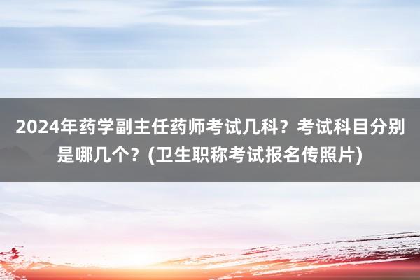2024年药学副主任药师考试几科？考试科目分别是哪几个？(卫生职称考试报名传照片)