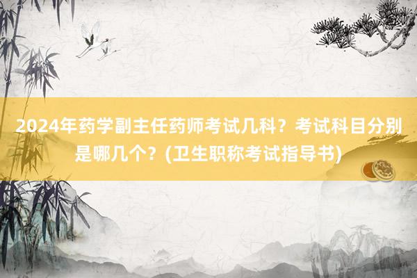 2024年药学副主任药师考试几科？考试科目分别是哪几个？(卫生职称考试指导书)