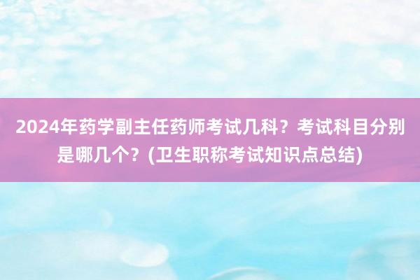 2024年药学副主任药师考试几科？考试科目分别是哪几个？(卫生职称考试知识点总结)