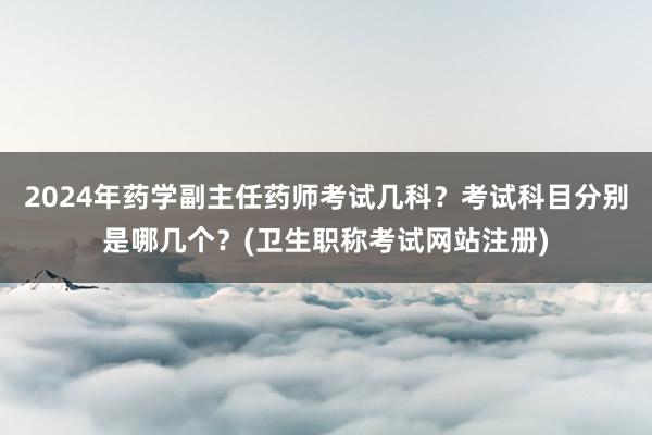 2024年药学副主任药师考试几科？考试科目分别是哪几个？(卫生职称考试网站注册)