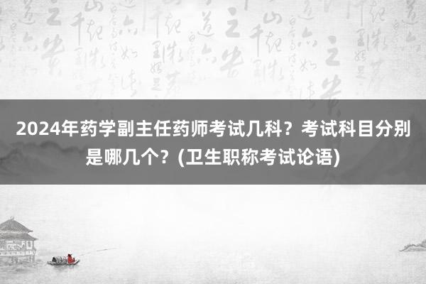 2024年药学副主任药师考试几科？考试科目分别是哪几个？(卫生职称考试论语)