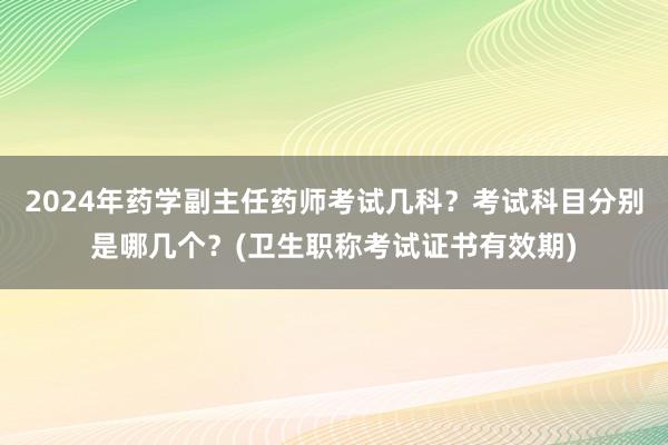 2024年药学副主任药师考试几科？考试科目分别是哪几个？(卫生职称考试证书有效期)