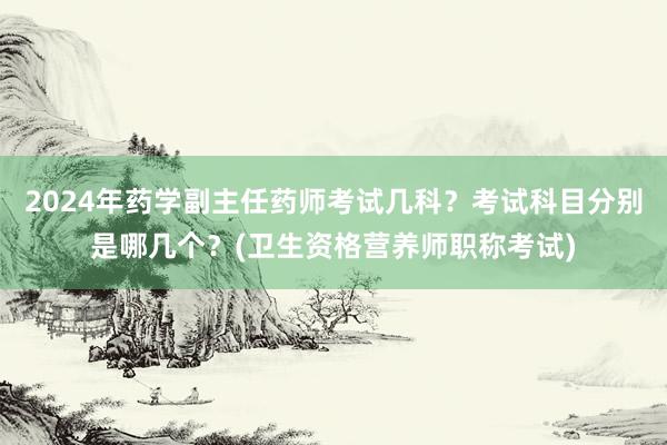 2024年药学副主任药师考试几科？考试科目分别是哪几个？(卫生资格营养师职称考试)