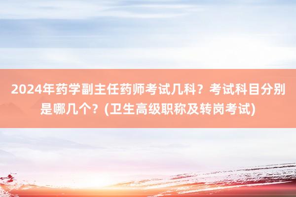 2024年药学副主任药师考试几科？考试科目分别是哪几个？(卫生高级职称及转岗考试)