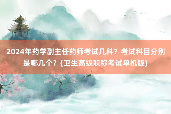 2024年药学副主任药师考试几科？考试科目分别是哪几个？(卫生高级职称考试单机版)