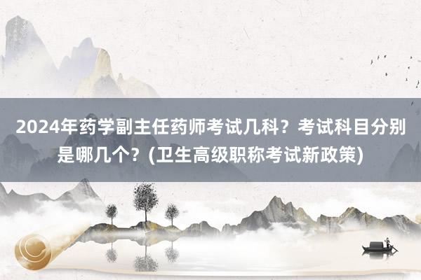 2024年药学副主任药师考试几科？考试科目分别是哪几个？(卫生高级职称考试新政策)