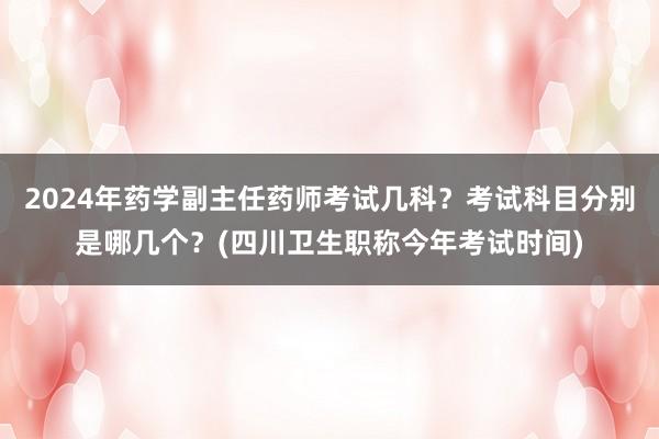 2024年药学副主任药师考试几科？考试科目分别是哪几个？(四川卫生职称今年考试时间)