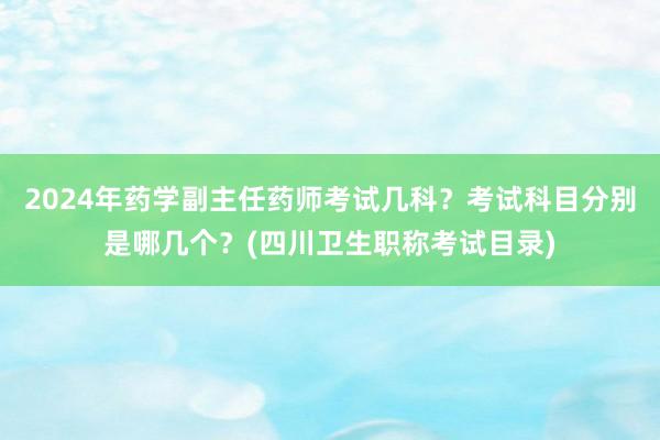 2024年药学副主任药师考试几科？考试科目分别是哪几个？(四川卫生职称考试目录)