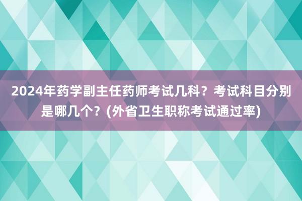 2024年药学副主任药师考试几科？考试科目分别是哪几个？(外省卫生职称考试通过率)