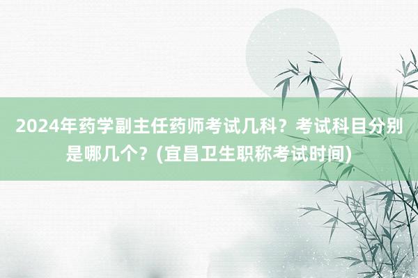 2024年药学副主任药师考试几科？考试科目分别是哪几个？(宜昌卫生职称考试时间)