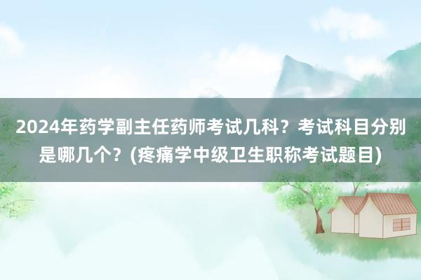 2024年药学副主任药师考试几科？考试科目分别是哪几个？(疼痛学中级卫生职称考试题目)