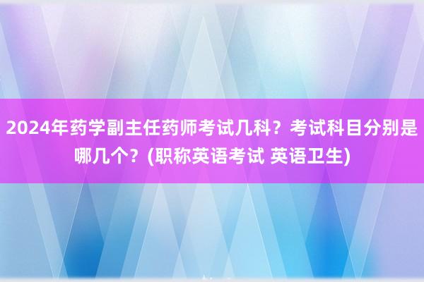 2024年药学副主任药师考试几科？考试科目分别是哪几个？(职称英语考试 英语卫生)