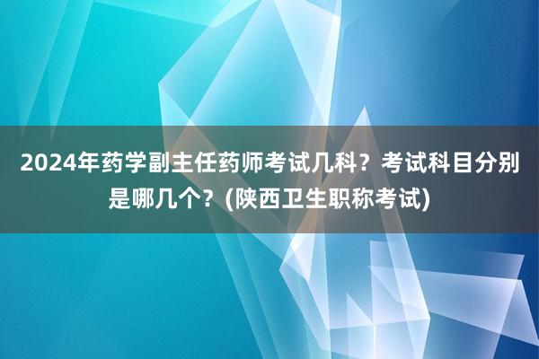 2024年药学副主任药师考试几科？考试科目分别是哪几个？(陕西卫生职称考试)